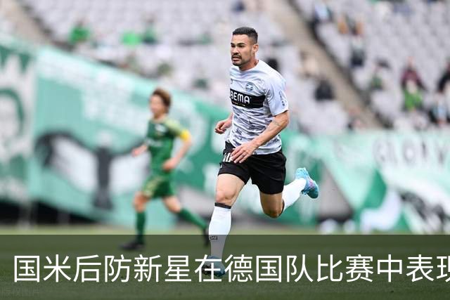 国米后防新星在德国队比赛中表现抢眼，展现卓越才能